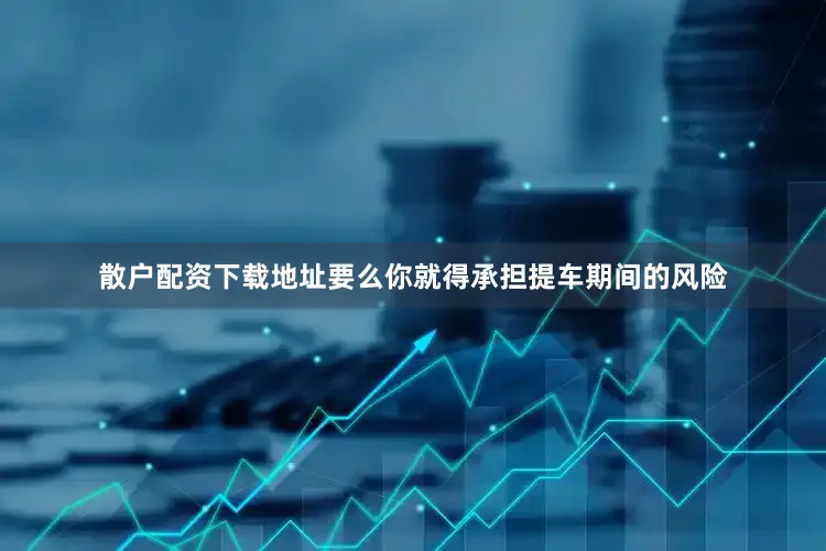 散户配资下载地址要么你就得承担提车期间的风险