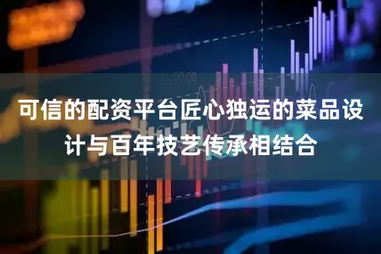 可信的配资平台匠心独运的菜品设计与百年技艺传承相结合