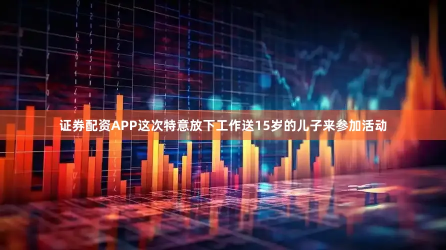 证券配资APP这次特意放下工作送15岁的儿子来参加活动