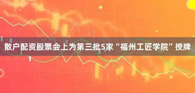 散户配资股票会上为第三批5家“福州工匠学院”授牌