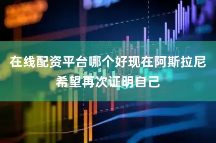 在线配资平台哪个好现在阿斯拉尼希望再次证明自己
