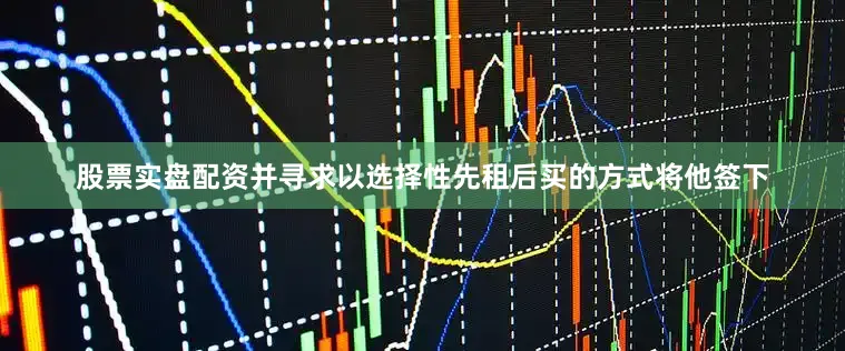 股票实盘配资并寻求以选择性先租后买的方式将他签下