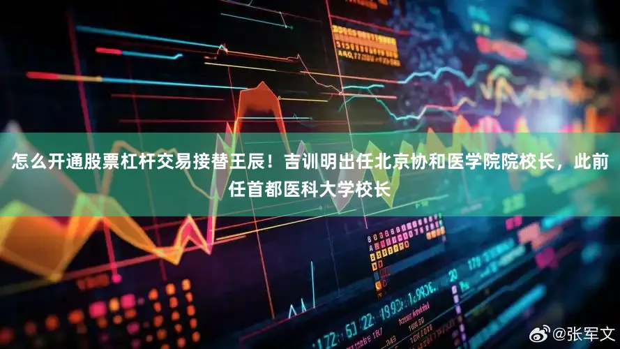 怎么开通股票杠杆交易接替王辰！吉训明出任北京协和医学院院校长，此前任首都医科大学校长