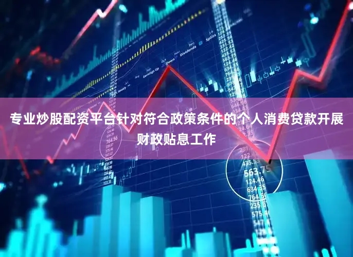 专业炒股配资平台针对符合政策条件的个人消费贷款开展财政贴息工作