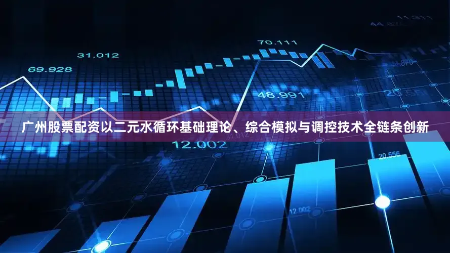 广州股票配资以二元水循环基础理论、综合模拟与调控技术全链条创新