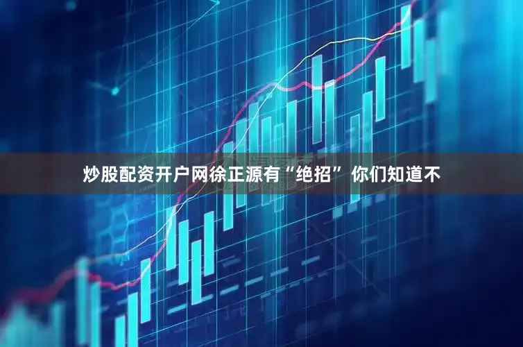 炒股配资开户网徐正源有“绝招” 你们知道不
