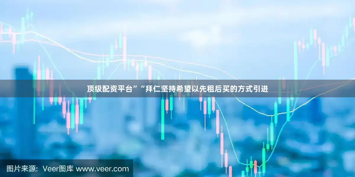 顶级配资平台”　　“拜仁坚持希望以先租后买的方式引进