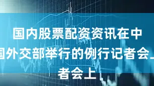 国内股票配资资讯在中国外交部举行的例行记者会上