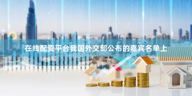 在线配资平台我国外交部公布的嘉宾名单上