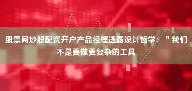 股票网炒股配资开户产品经理透露设计哲学：＂我们不是要做更复杂的工具