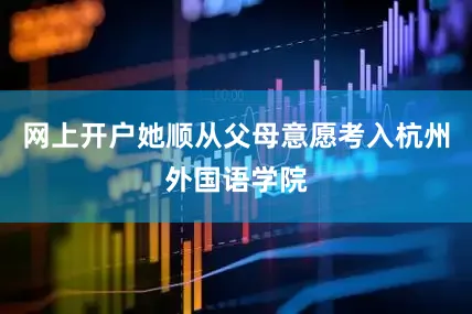 网上开户她顺从父母意愿考入杭州外国语学院