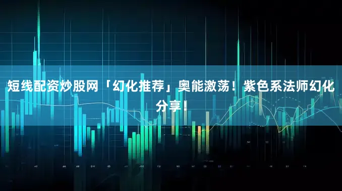 短线配资炒股网「幻化推荐」奥能激荡！紫色系法师幻化分享！