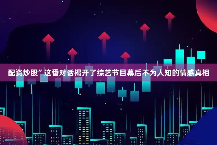 配资炒股”这番对话揭开了综艺节目幕后不为人知的情感真相