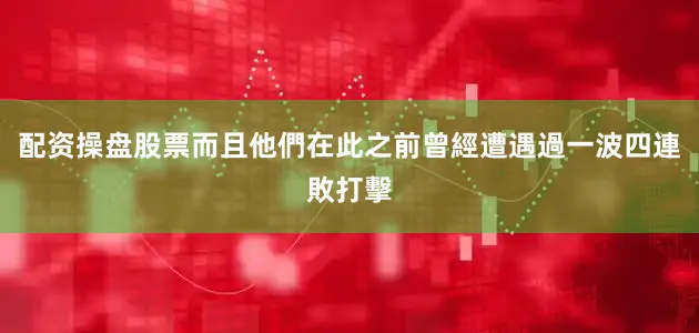 配资操盘股票而且他們在此之前曾經遭遇過一波四連敗打擊