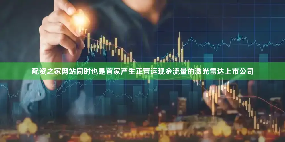 配资之家网站同时也是首家产生正营运现金流量的激光雷达上市公司
