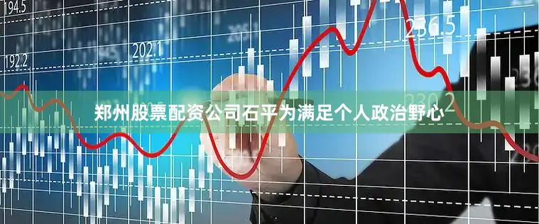 郑州股票配资公司石平为满足个人政治野心