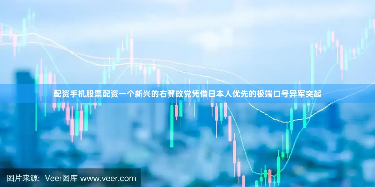配资手机股票配资一个新兴的右翼政党凭借日本人优先的极端口号异军突起