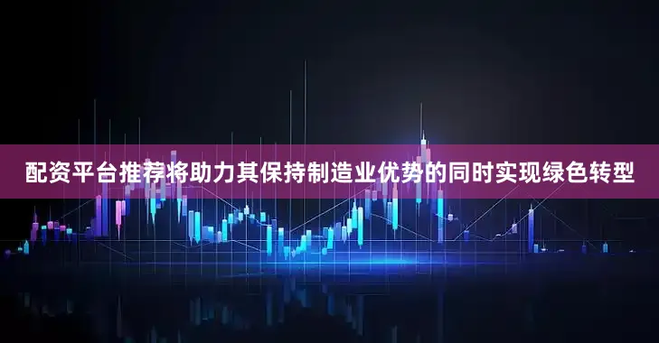 配资平台推荐将助力其保持制造业优势的同时实现绿色转型
