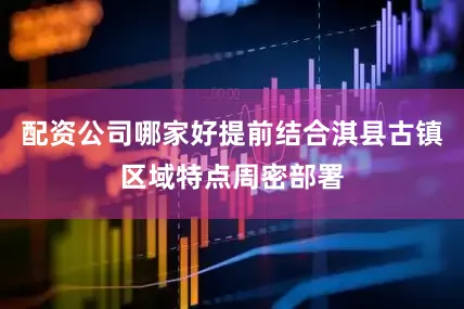 配资公司哪家好提前结合淇县古镇区域特点周密部署