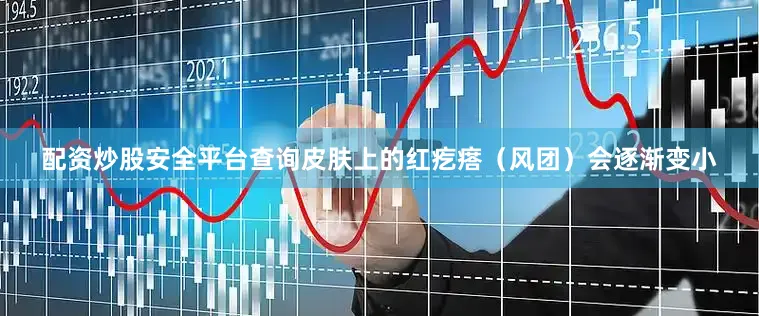 配资炒股安全平台查询皮肤上的红疙瘩（风团）会逐渐变小