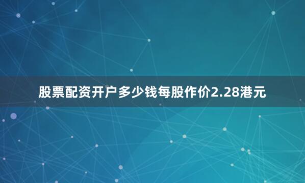 股票配资开户多少钱每股作价2.28港元