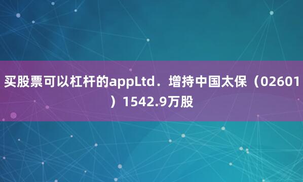 买股票可以杠杆的appLtd．增持中国太保（02601）1542.9万股