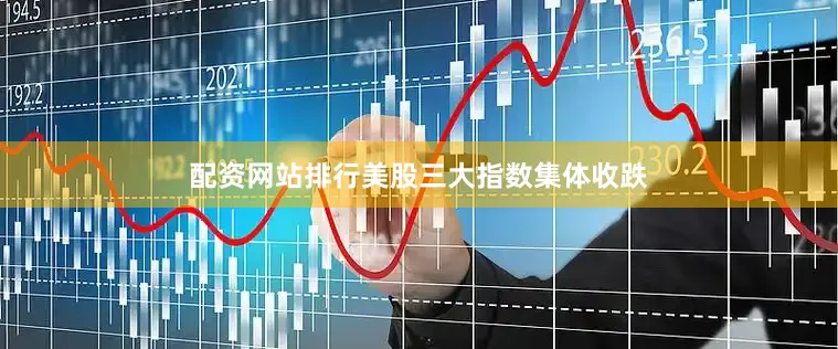配资网站排行美股三大指数集体收跌