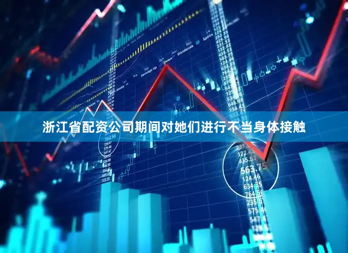 浙江省配资公司期间对她们进行不当身体接触