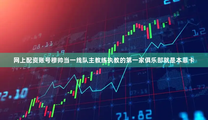 网上配资账号穆帅当一线队主教练执教的第一家俱乐部就是本菲卡