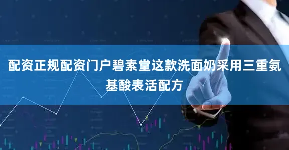 配资正规配资门户碧素堂这款洗面奶采用三重氨基酸表活配方