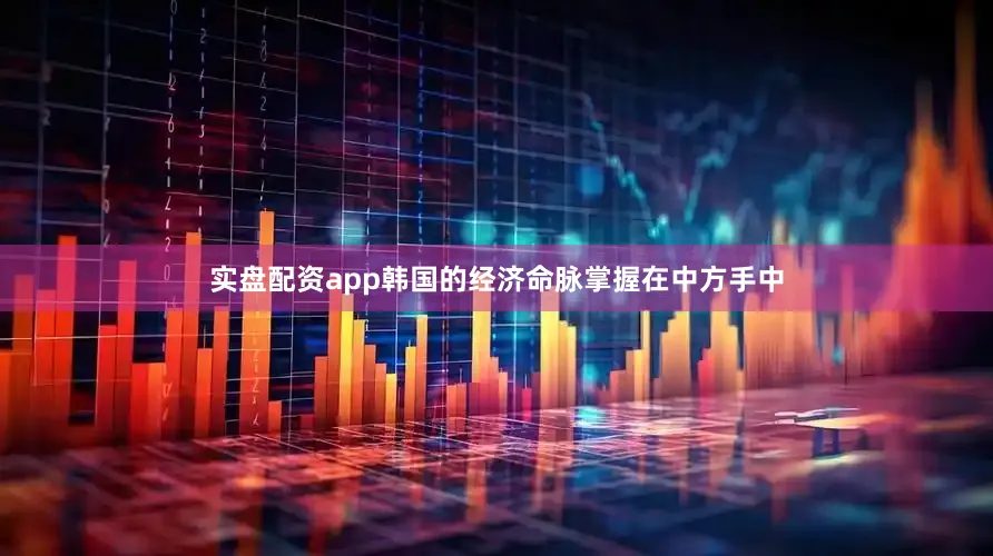 实盘配资app韩国的经济命脉掌握在中方手中
