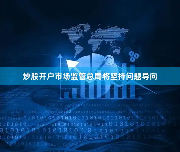 炒股开户市场监管总局将坚持问题导向
