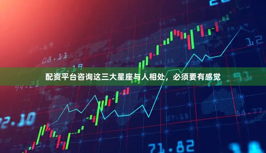 配资平台咨询这三大星座与人相处，必须要有感觉