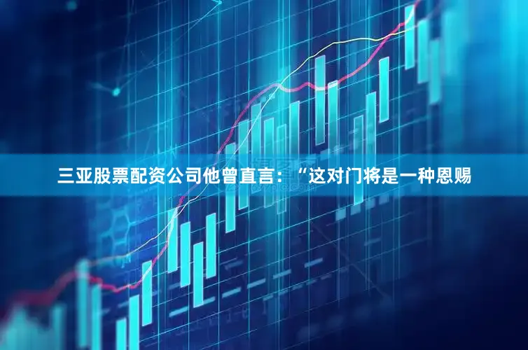 三亚股票配资公司他曾直言：“这对门将是一种恩赐