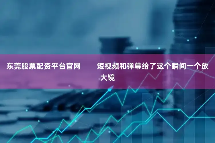 东莞股票配资平台官网        短视频和弹幕给了这个瞬间一个放大镜